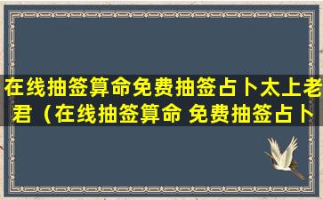 在线抽签算命免费抽签占卜太上老君（在线抽签算命 免费抽签占卜太上老君）